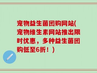宠物益生菌团购网站(宠物维生素网站推出限时优惠，多种益生菌团购低至6折！)