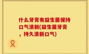 什么牙膏有益生菌保持口气清新(益生菌牙膏，持久清新口气)