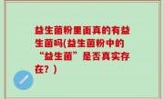益生菌粉里面真的有益生菌吗(益生菌粉中的“益生菌”是否真实存在？)