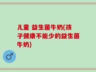 儿童 益生菌牛奶(孩子健康不能少的益生菌牛奶)