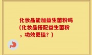 化妆品能加益生菌粉吗(化妆品搭配益生菌粉，功效更佳？)