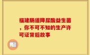 福建肠道降尿酸益生菌，你不可不知的生产许可证背后故事