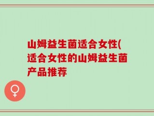 山姆益生菌适合女性(适合女性的山姆益生菌产品推荐