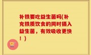 补铁要吃益生菌吗(补充铁质饮食的同时摄入益生菌，有效吸收更快！)
