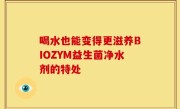 喝水也能变得更滋养BIOZYM益生菌净水剂的特处