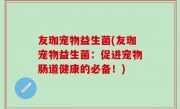 友珈宠物益生菌(友珈宠物益生菌：促进宠物肠道健康的必备！)