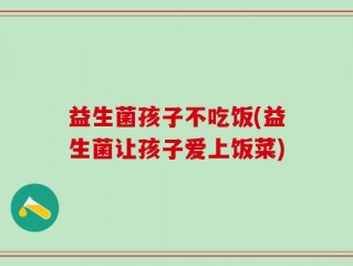 益生菌孩子不吃饭(益生菌让孩子爱上饭菜)