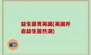 益生菌胃英国(英国开启益生菌热潮)