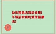 益生菌果冻饭后食用(午饭后食用的益生菌果冻)
