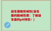 益生菌酸性碱性(益生菌的酸碱性质：了解益生菌的pH特性！)