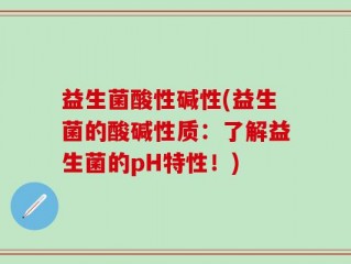 益生菌酸性碱性(益生菌的酸碱性质：了解益生菌的pH特性！)
