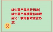 益生菌产品执行标准(益生菌产品质量标准规范化：制定有效监管办法)