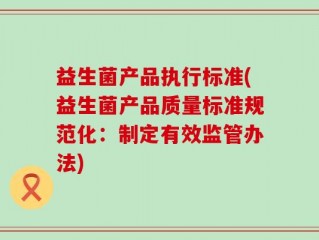 益生菌产品执行标准(益生菌产品质量标准规范化：制定有效监管办法)