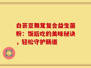 白芸豆舞茸复合益生菌粉：饭后吃的美味秘诀，轻松守护肠道