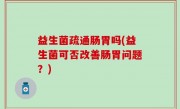 益生菌疏通肠胃吗(益生菌可否改善肠胃问题？)