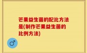 芒果益生菌的配比方法是(制作芒果益生菌的比例方法)