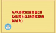 足球圣歌兰益生菌(兰益生菌为足球圣歌带来新活力)