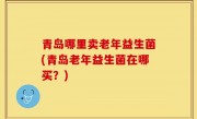 青岛哪里卖老年益生菌(青岛老年益生菌在哪买？)