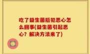 吃了益生菌后犯恶心怎么回事(益生菌引起恶心？解决方法来了)