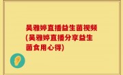 吴雅婷直播益生菌视频(吴雅婷直播分享益生菌食用心得)