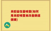 鼻腔益生菌喷雾(如何用鼻腔喷雾来改善肠道健康)