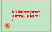 益生菌能天天(每天吃点益生菌，有何好处？)