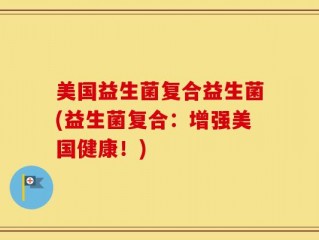美国益生菌复合益生菌(益生菌复合：增强美国健康！)