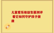 儿童爱乐维益生菌测评 看它如何守护孩子健康