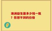 澳洲益生菌多少钱一瓶？你想不到的价格
