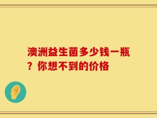 澳洲益生菌多少钱一瓶？你想不到的价格