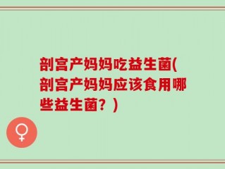 剖宫产妈妈吃益生菌(剖宫产妈妈应该食用哪些益生菌？)