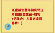 儿童益生菌牛初乳钙压片糖果(益生菌+初乳+钙化合！儿童必吃营养片！)