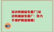 延边韩国益生菌厂(延边韩国益生菌厂：致力于保护肠道健康)