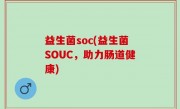 益生菌soc(益生菌SOUC，助力肠道健康)