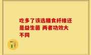 吃多了该选膳食纤维还是益生菌 两者功效大不同