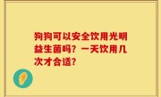 狗狗可以安全饮用光明益生菌吗？一天饮用几次才合适？
