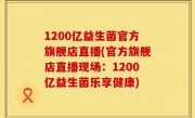 1200亿益生菌官方旗舰店直播(官方旗舰店直播现场：1200亿益生菌乐享健康)