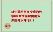 益生菌粉用多少度的热水喝(益生菌粉需用多少度开水冲泡？)
