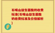 石嘴山益生菌酸奶收费标准(石嘴山益生菌酸奶收费标准及价格解析)