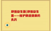 肆强益生菌(肆强益生菌——维护肠道健康的良药