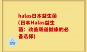 halas日本益生菌(日本Halas益生菌：改善肠道健康的必备选择)