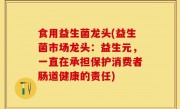 食用益生菌龙头(益生菌市场龙头：益生元，一直在承担保护消费者肠道健康的责任)