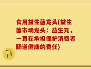 食用益生菌龙头(益生菌市场龙头：益生元，一直在承担保护消费者肠道健康的责任)