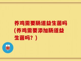 养鸡需要肠道益生菌吗(养鸡需要添加肠道益生菌吗？)
