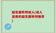 益生菌粉剂成人(成人适用的益生菌粉剂推荐)