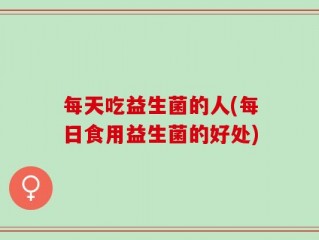 每天吃益生菌的人(每日食用益生菌的好处)