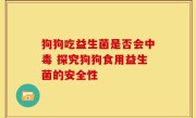 狗狗吃益生菌是否会中毒 探究狗狗食用益生菌的安全性