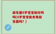 益生菌8岁宝宝能吃吗吗(8岁宝宝能食用益生菌吗？)