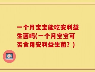 一个月宝宝能吃安利益生菌吗(一个月宝宝可否食用安利益生菌？)