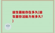 益生菌能存在多久(益生菌存活能力有多久？)